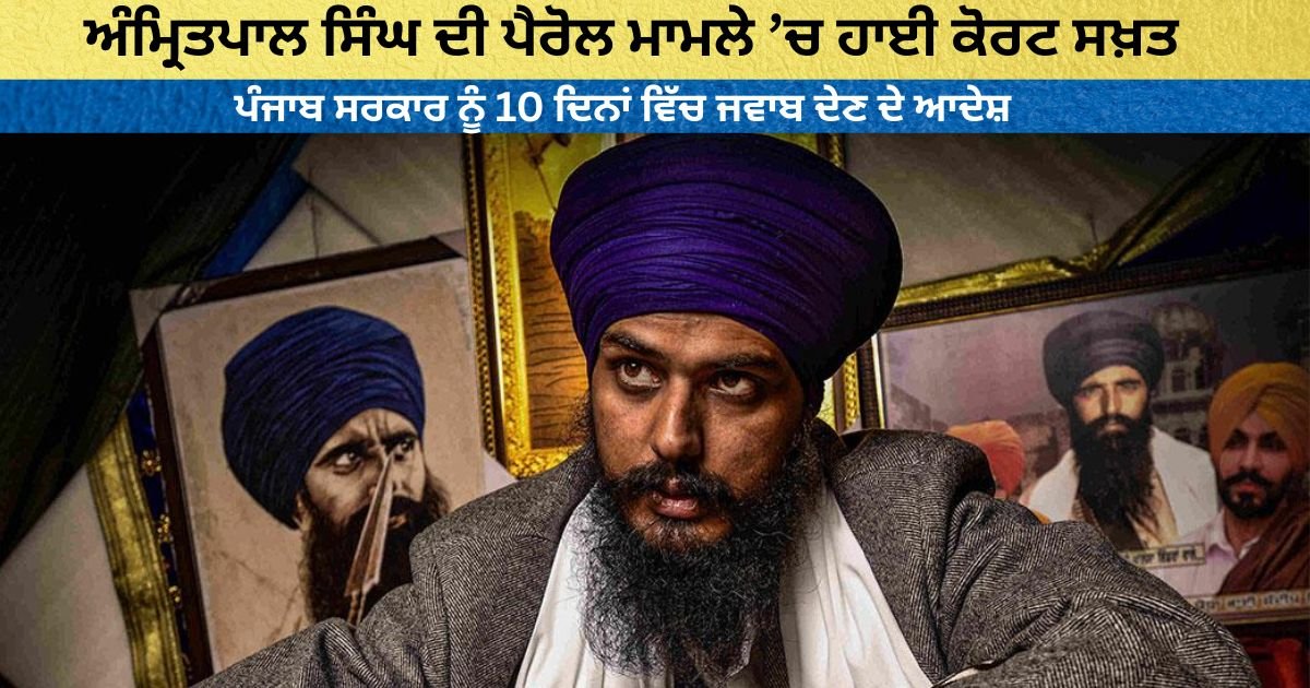 ਅੰਮ੍ਰਿਤਪਾਲ ਸਿੰਘ ਦੀ ਪੈਰੋਲ ਮਾਮਲੇ ’ਚ ਹਾਈ ਕੋਰਟ ਸਖ਼ਤ, ਪੰਜਾਬ ਸਰਕਾਰ ਨੂੰ 10 ਦਿਨਾਂ ਵਿੱਚ ਜਵਾਬ ਦੇਣ ਦੇ ਆਦੇਸ਼