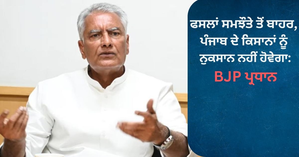 ਫਸਲਾਂ ਸਮਝੌਤੇ ਤੋਂ ਬਾਹਰ, ਪੰਜਾਬ ਦੇ ਕਿਸਾਨਾਂ ਨੂੰ ਨੁਕਸਾਨ ਨਹੀਂ ਹੋਵੇਗਾ: ਭਾਜਪਾ ਪ੍ਰਧਾਨ