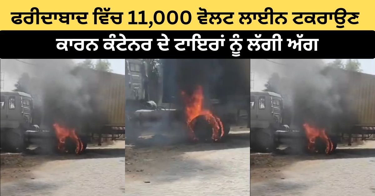 ਫਰੀਦਾਬਾਦ ਵਿੱਚ 11,000 ਵੋਲਟ ਲਾਈਨ ਨਾਲ ਟਕਰਾਉਣ ਕਾਰਨ ਕੰਟੇਨਰ ਦੇ ਟਾਇਰਾਂ ਨੂੰ ਲੱਗੀ ਅੱਗ