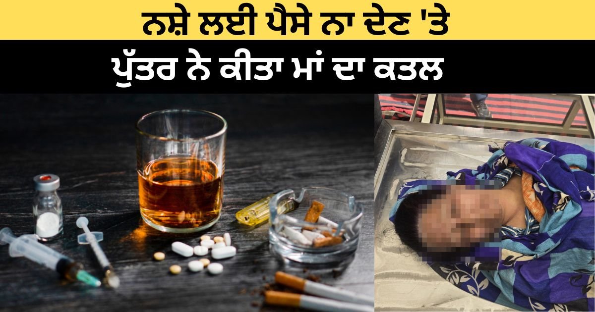 ਨਸ਼ੇ ਦਾ ਕਹਿਰ: ਨਸ਼ੇ ਲਈ ਪੈਸੇ ਨਾ ਦੇਣ ‘ਤੇ ਪੁੱਤਰ ਨੇ ਕੀਤਾ ਮਾਂ ਦਾ ਕਤਲ