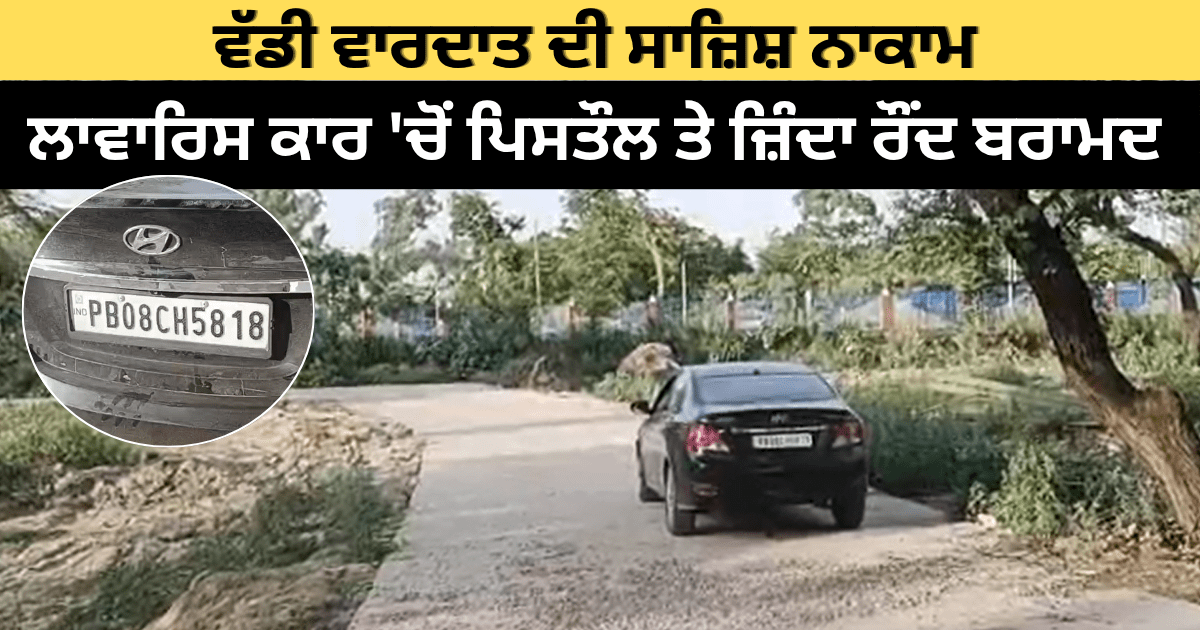 ਵੱਡੀ ਵਾਰਦਾਤ ਦੀ ਸਾਜ਼ਿਸ਼ ਨਾਕਾਮ? ਲਾਵਾਰਿਸ ਕਾਰ ‘ਚੋਂ ਪਿਸਤੌਲ ਤੇ ਜ਼ਿੰਦਾ ਰੌਂਦ ਬਰਾਮਦ