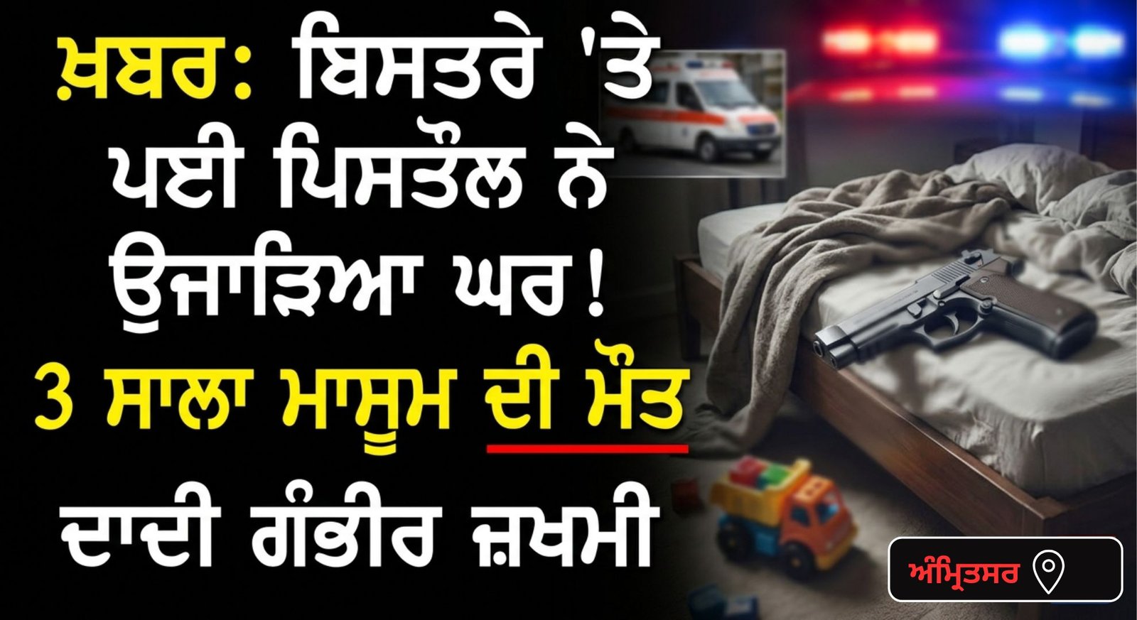 ਬਿਸਤਰੇ ‘ਤੇ ਪਈ ਲੋਡਡ ਪਿਸਤੌਲ ਨਾਲ ਖੇਡਦਿਆਂ ਚੱਲੀ ਗੋਲੀ; 3 ਸਾਲਾ ਮਾਸੂਮ ਦੀ ਮੌਤ, ਦਾਦੀ ਗੰਭੀਰ ਜ਼ਖਮੀ