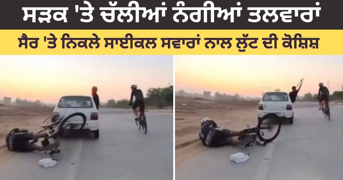 ਵੱਡੀ ਵਾਰਦਾਤ! ਸੜਕ ‘ਤੇ ਚੱਲੀਆਂ ਨੰਗੀਆਂ ਤਲਵਾਰਾਂ, ਸੈਰ ‘ਤੇ ਨਿਕਲੇ ਸਾਈਕਲ ਸਵਾਰਾਂ ਨਾਲ ਲੁੱਟ…