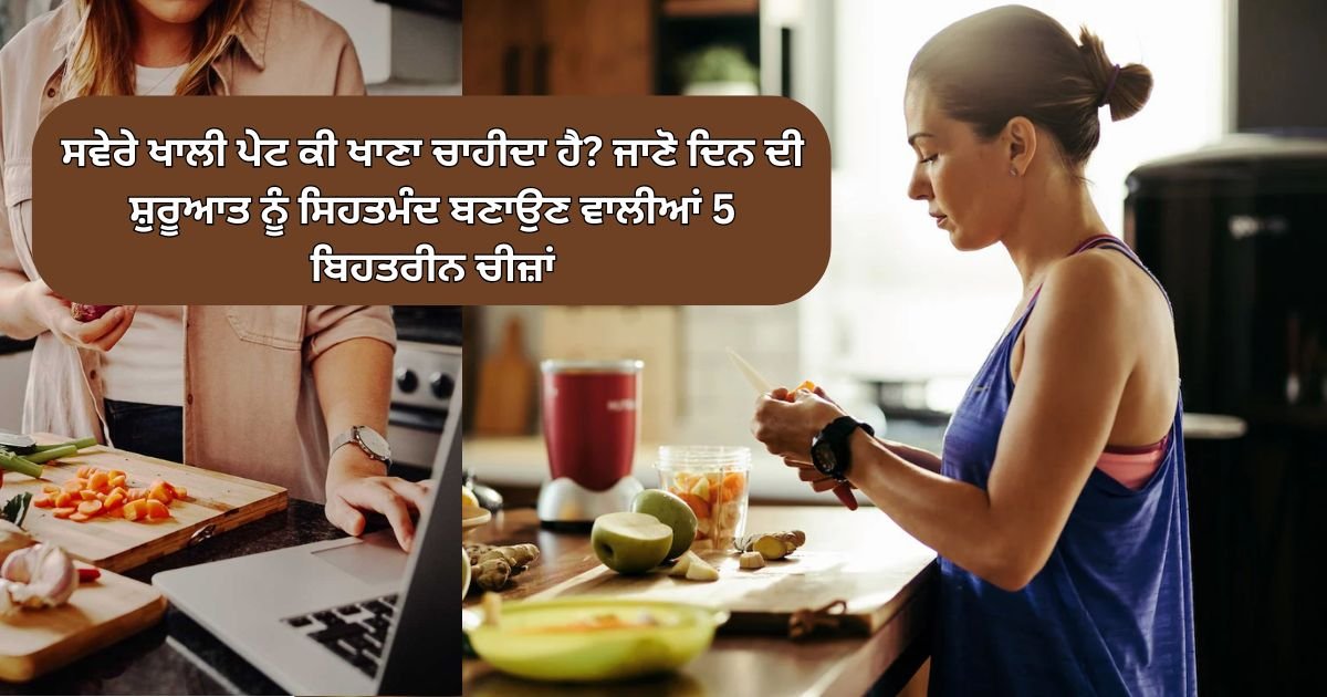 ਸਵੇਰ ਦੀ ਸ਼ੁਰੂਆਤ ਕਰੋ ਇਨ੍ਹਾ 5 ਸਿਹਤਮੰਦ ਚੀਜ਼ਾ ਨਾਲ